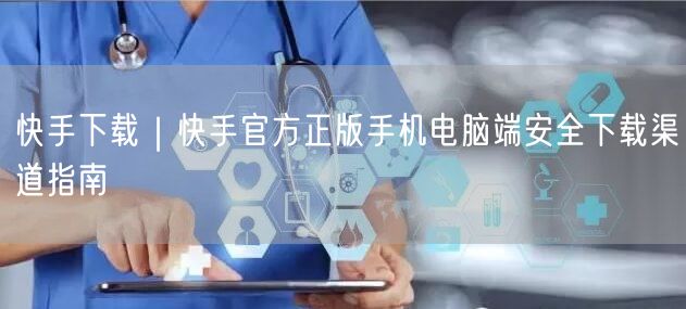 快手下载｜快手官方正版手机电脑端安全下载渠道指南
