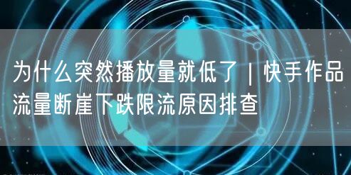 为什么突然播放量就低了｜快手作品流量断崖下跌限流原因排查