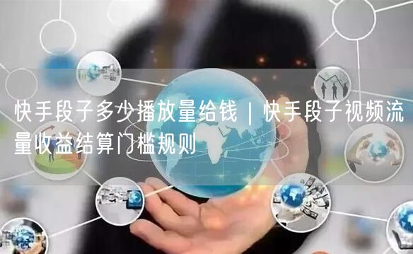 快手段子多少播放量给钱｜快手段子视频流量收益结算门槛规则