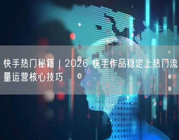 快手热门秘籍｜2026 快手作品稳定上热门流量运营核心技巧