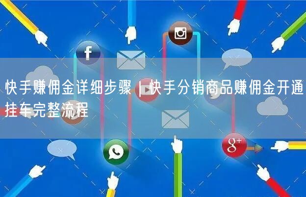 快手赚佣金详细步骤｜快手分销商品赚佣金开通挂车完整流程