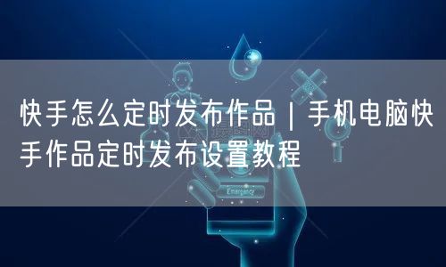 快手怎么定时发布作品｜手机电脑快手作品定时发布设置教程
