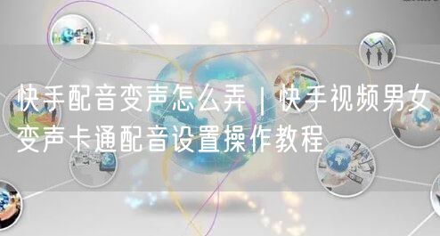 快手配音变声怎么弄｜快手视频男女变声卡通配音设置操作教程