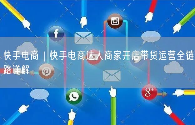 快手电商｜快手电商达人商家开店带货运营全链路详解