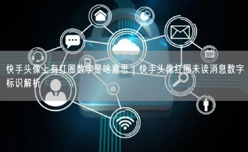 快手头像上有红圈数字是啥意思｜快手头像红圈未读消息数字标识解析