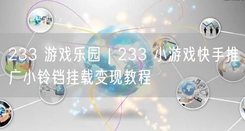 233 游戏乐园｜233 小游戏快手推广小铃铛挂载变现教程