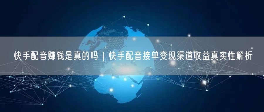 快手配音赚钱是真的吗｜快手配音接单变现渠道收益真实性解析