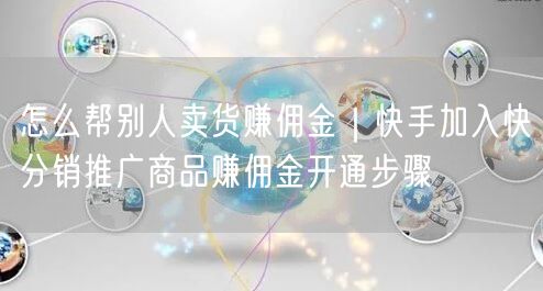 怎么帮别人卖货赚佣金｜快手加入快分销推广商品赚佣金开通步骤