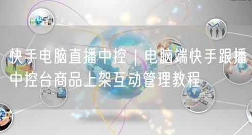 快手电脑直播中控｜电脑端快手跟播中控台商品上架互动管理教程