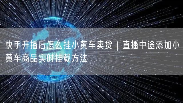 快手开播后怎么挂小黄车卖货｜直播中途添加小黄车商品实时挂载方法