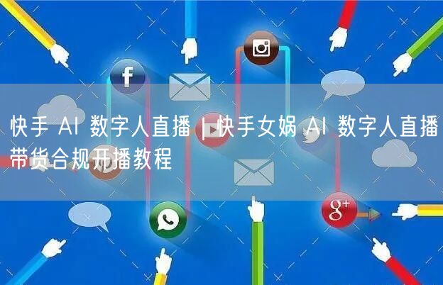 快手 AI 数字人直播｜快手女娲 AI 数字人直播带货合规开播教程