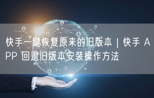 快手一键恢复原来的旧版本｜快手 APP 回退旧版本安装操作方法