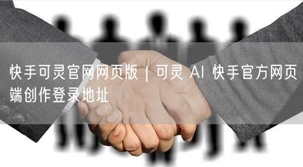 快手可灵官网网页版｜可灵 AI 快手官方网页端创作登录地址