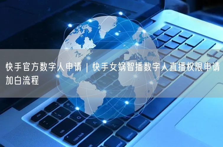 快手官方数字人申请｜快手女娲智播数字人直播权限申请加白流程