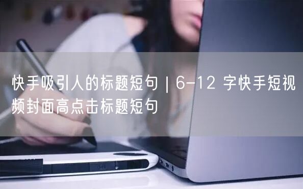 快手吸引人的标题短句｜6-12 字快手短视频封面高点击标题短句
