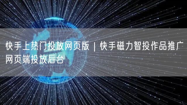 快手上热门投放网页版｜快手磁力智投作品推广网页端投放后台
