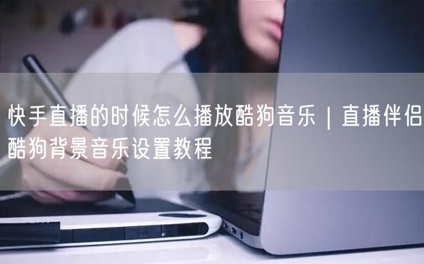 快手直播的时候怎么播放酷狗音乐｜直播伴侣酷狗背景音乐设置教程