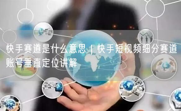 快手赛道是什么意思｜快手短视频细分赛道账号垂直定位讲解
