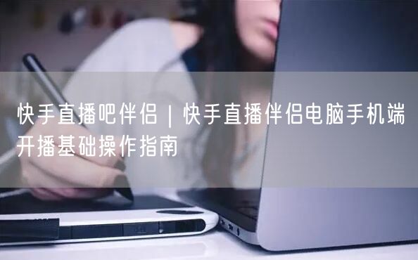 快手直播吧伴侣｜快手直播伴侣电脑手机端开播基础操作指南