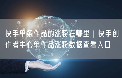 快手单条作品的涨粉在哪里｜快手创作者中心单作品涨粉数据查看入口
