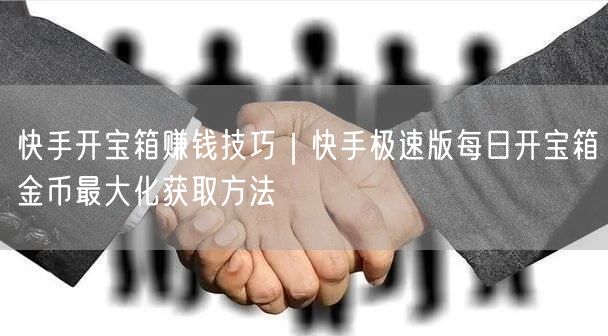 快手开宝箱赚钱技巧｜快手极速版每日开宝箱金币最大化获取方法