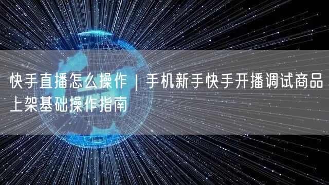 快手直播怎么操作｜手机新手快手开播调试商品上架基础操作指南