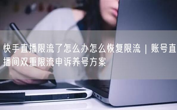快手直播限流了怎么办怎么恢复限流｜账号直播间双重限流申诉养号方案