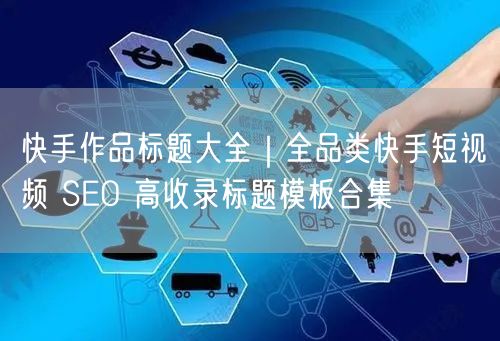 快手作品标题大全｜全品类快手短视频 SEO 高收录标题模板合集