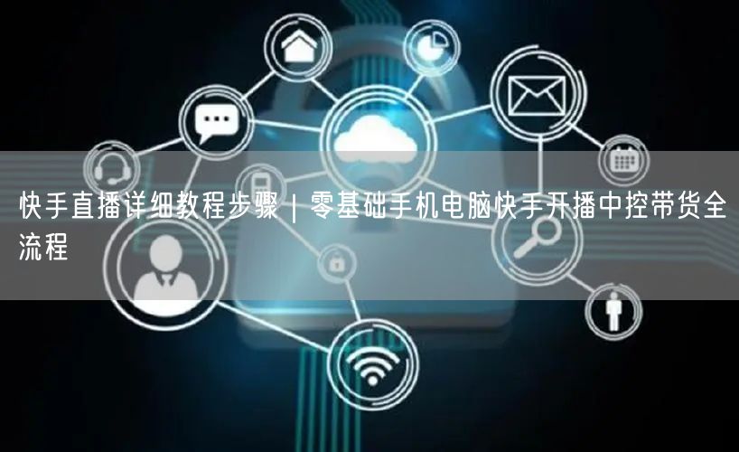 快手直播详细教程步骤｜零基础手机电脑快手开播中控带货全流程