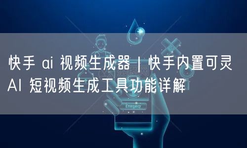 快手 ai 视频生成器｜快手内置可灵 AI 短视频生成工具功能详解