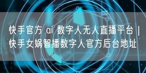 快手官方 ai 数字人无人直播平台｜快手女娲智播数字人官方后台地址