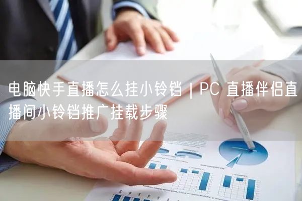 电脑快手直播怎么挂小铃铛｜PC 直播伴侣直播间小铃铛推广挂载步骤