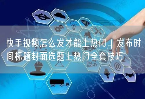 快手视频怎么发才能上热门｜发布时间标题封面选题上热门全套技巧