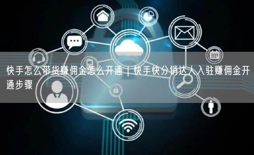 快手怎么带货赚佣金怎么开通｜快手快分销达人入驻赚佣金开通步骤