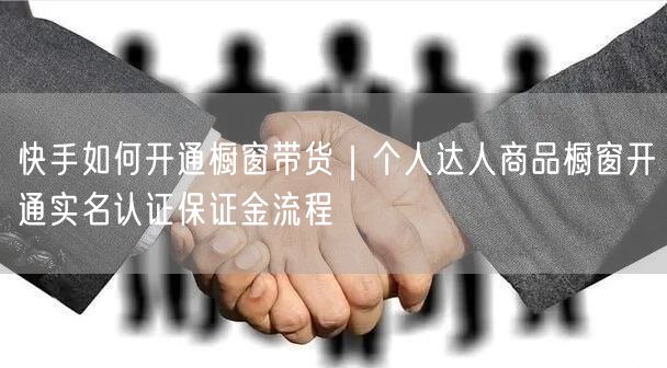 快手如何开通橱窗带货｜个人达人商品橱窗开通实名认证保证金流程