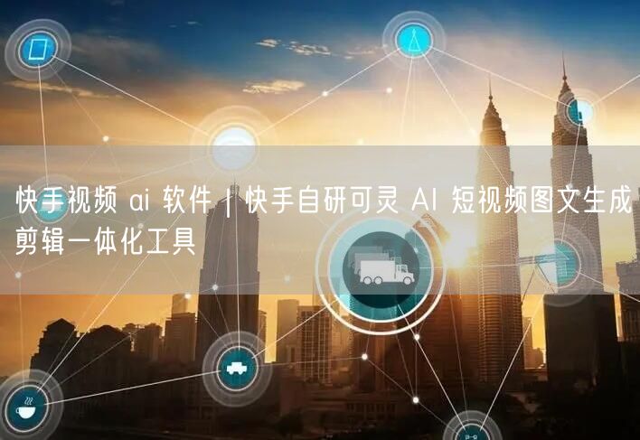 快手视频 ai 软件｜快手自研可灵 AI 短视频图文生成剪辑一体化工具