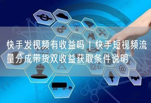 快手发视频有收益吗｜快手短视频流量分成带货双收益获取条件说明