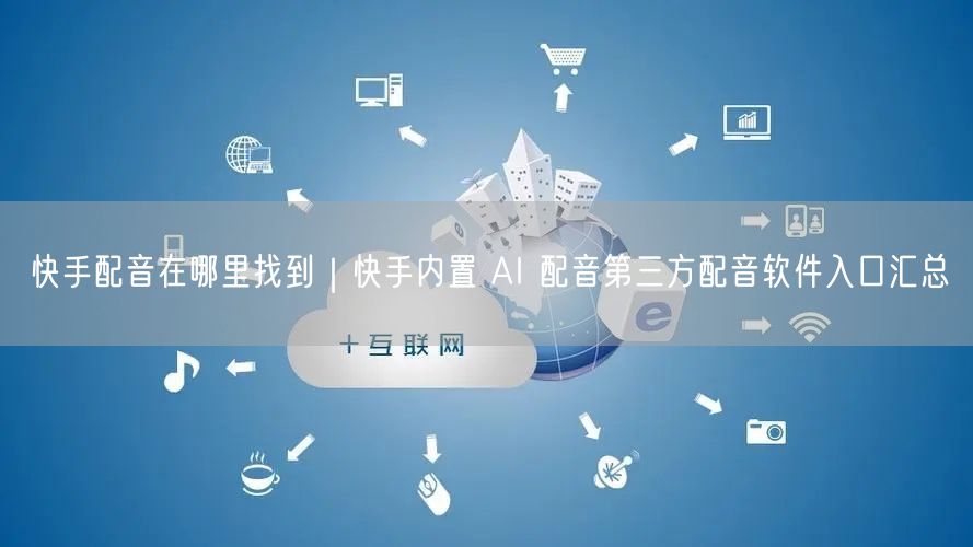 快手配音在哪里找到｜快手内置 AI 配音第三方配音软件入口汇总