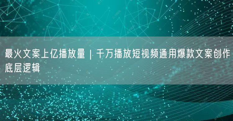 最火文案上亿播放量｜千万播放短视频通用爆款文案创作底层逻辑