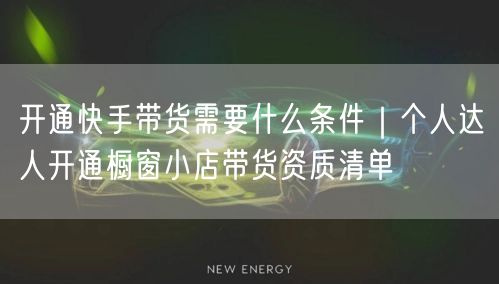 开通快手带货需要什么条件｜个人达人开通橱窗小店带货资质清单