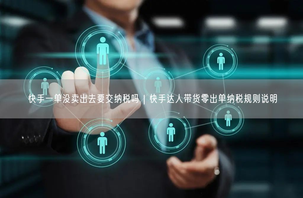 快手一单没卖出去要交纳税吗｜快手达人带货零出单纳税规则说明