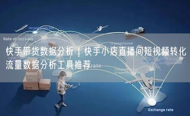 快手带货数据分析｜快手小店直播间短视频转化流量数据分析工具推荐