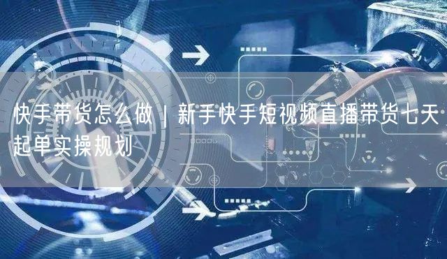 快手带货怎么做｜新手快手短视频直播带货七天起单实操规划