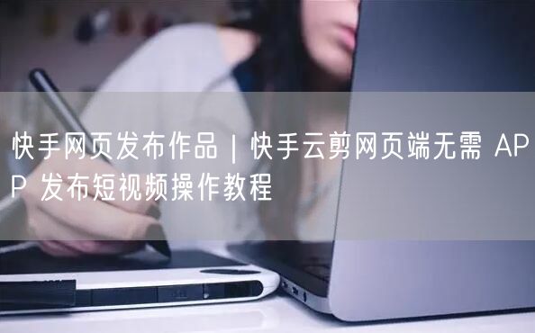 快手网页发布作品｜快手云剪网页端无需 APP 发布短视频操作教程