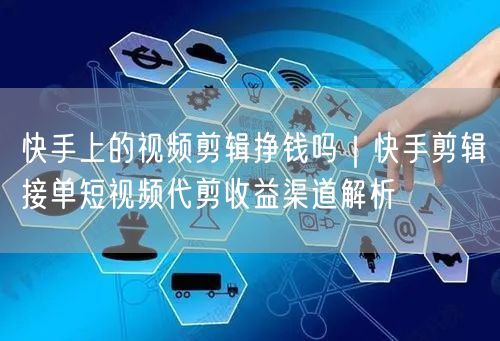 快手上的视频剪辑挣钱吗｜快手剪辑接单短视频代剪收益渠道解析