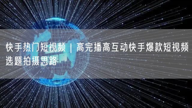 快手热门短视频｜高完播高互动快手爆款短视频选题拍摄思路