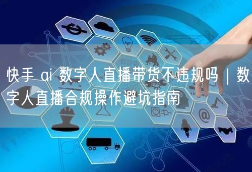 快手 ai 数字人直播带货不违规吗｜数字人直播合规操作避坑指南