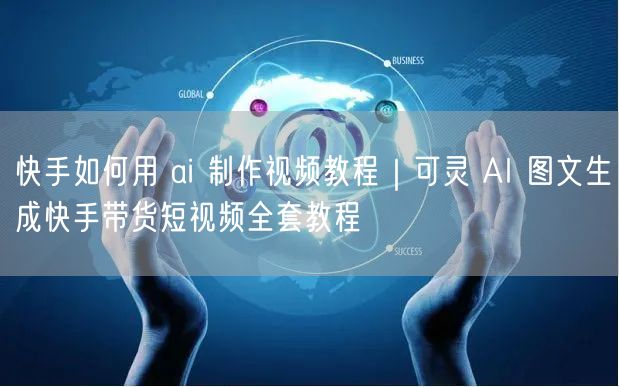 快手如何用 ai 制作视频教程｜可灵 AI 图文生成快手带货短视频全套教程