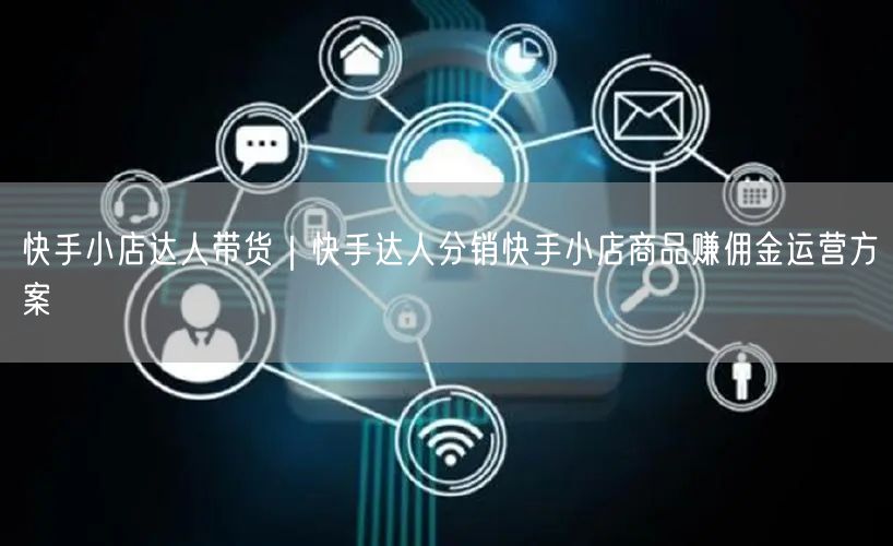 快手小店达人带货｜快手达人分销快手小店商品赚佣金运营方案