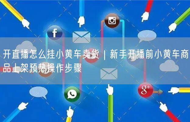 开直播怎么挂小黄车卖货｜新手开播前小黄车商品上架预热操作步骤